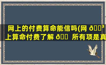 网上的付费算命能信吗(网 🐳 上算命付费了解 🐠 所有项是真的吗)
